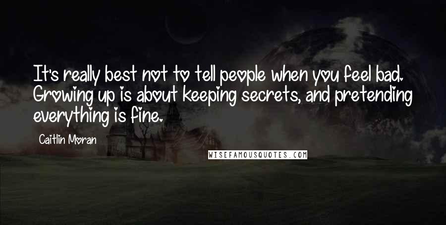 Caitlin Moran Quotes: It's really best not to tell people when you feel bad. Growing up is about keeping secrets, and pretending everything is fine.