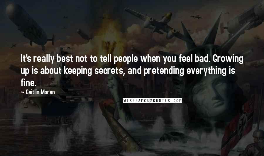 Caitlin Moran Quotes: It's really best not to tell people when you feel bad. Growing up is about keeping secrets, and pretending everything is fine.