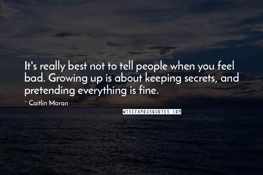 Caitlin Moran Quotes: It's really best not to tell people when you feel bad. Growing up is about keeping secrets, and pretending everything is fine.