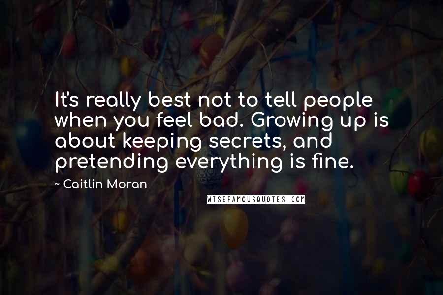 Caitlin Moran Quotes: It's really best not to tell people when you feel bad. Growing up is about keeping secrets, and pretending everything is fine.