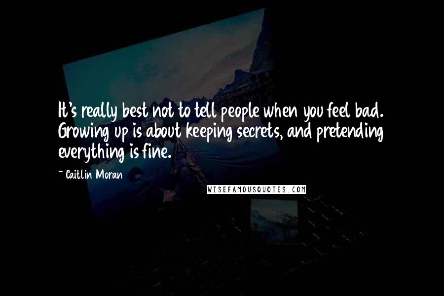 Caitlin Moran Quotes: It's really best not to tell people when you feel bad. Growing up is about keeping secrets, and pretending everything is fine.