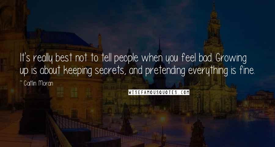 Caitlin Moran Quotes: It's really best not to tell people when you feel bad. Growing up is about keeping secrets, and pretending everything is fine.