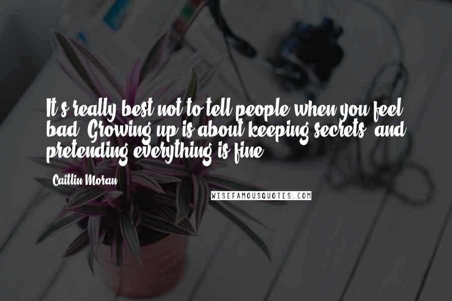 Caitlin Moran Quotes: It's really best not to tell people when you feel bad. Growing up is about keeping secrets, and pretending everything is fine.