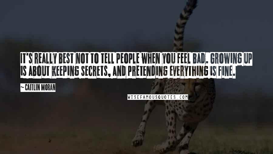 Caitlin Moran Quotes: It's really best not to tell people when you feel bad. Growing up is about keeping secrets, and pretending everything is fine.