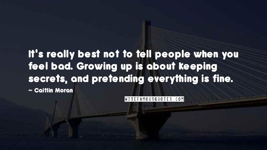 Caitlin Moran Quotes: It's really best not to tell people when you feel bad. Growing up is about keeping secrets, and pretending everything is fine.