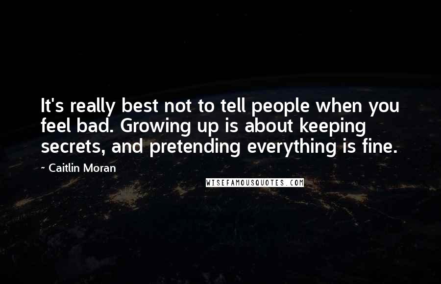 Caitlin Moran Quotes: It's really best not to tell people when you feel bad. Growing up is about keeping secrets, and pretending everything is fine.