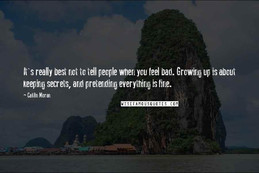 Caitlin Moran Quotes: It's really best not to tell people when you feel bad. Growing up is about keeping secrets, and pretending everything is fine.