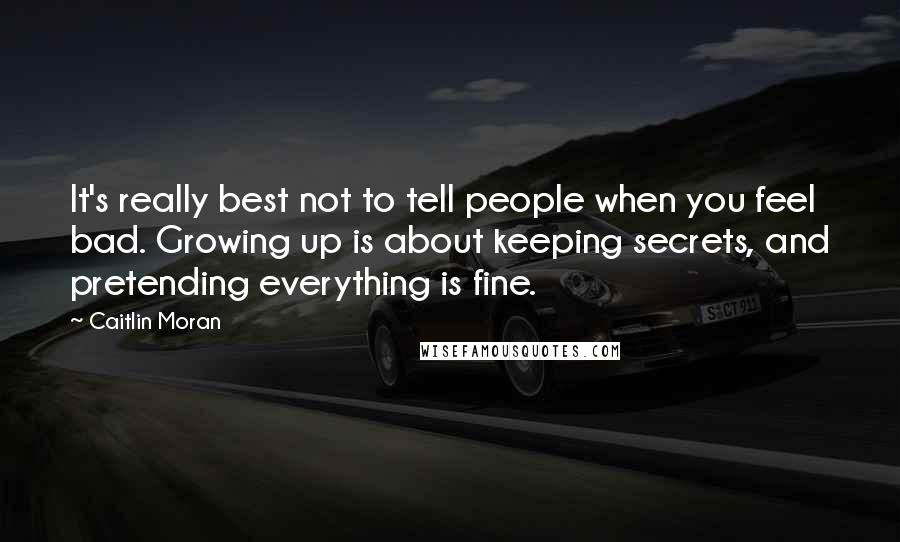 Caitlin Moran Quotes: It's really best not to tell people when you feel bad. Growing up is about keeping secrets, and pretending everything is fine.