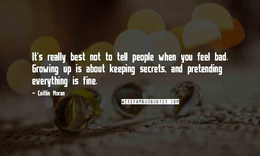 Caitlin Moran Quotes: It's really best not to tell people when you feel bad. Growing up is about keeping secrets, and pretending everything is fine.
