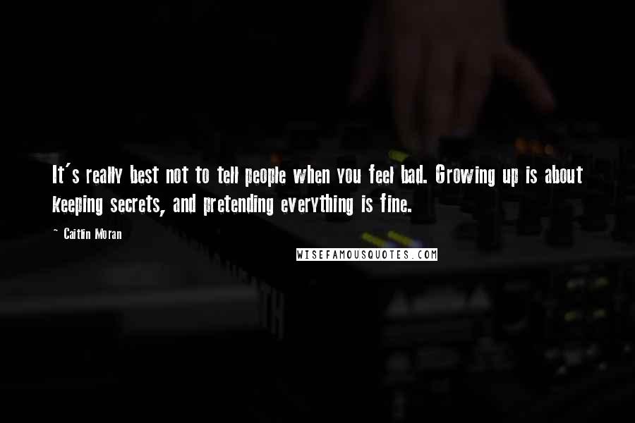 Caitlin Moran Quotes: It's really best not to tell people when you feel bad. Growing up is about keeping secrets, and pretending everything is fine.