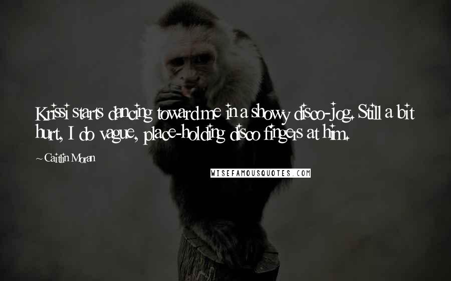 Caitlin Moran Quotes: Krissi starts dancing toward me in a showy disco-jog. Still a bit hurt, I do vague, place-holding disco fingers at him.