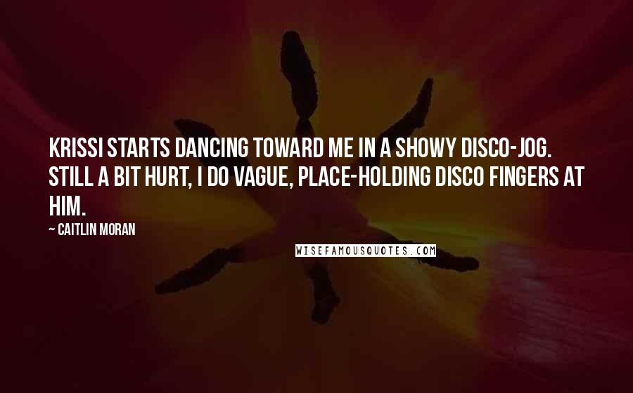 Caitlin Moran Quotes: Krissi starts dancing toward me in a showy disco-jog. Still a bit hurt, I do vague, place-holding disco fingers at him.