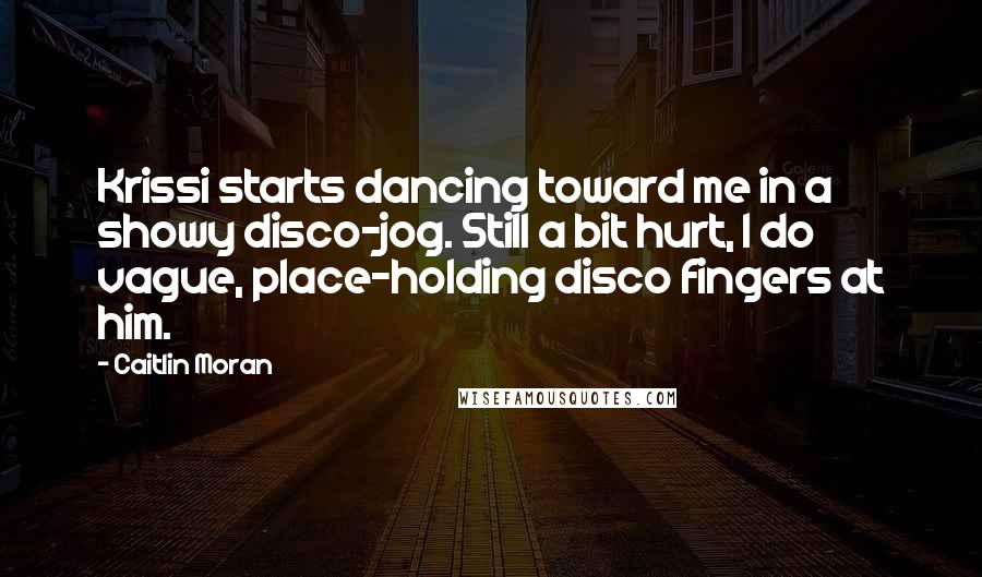 Caitlin Moran Quotes: Krissi starts dancing toward me in a showy disco-jog. Still a bit hurt, I do vague, place-holding disco fingers at him.