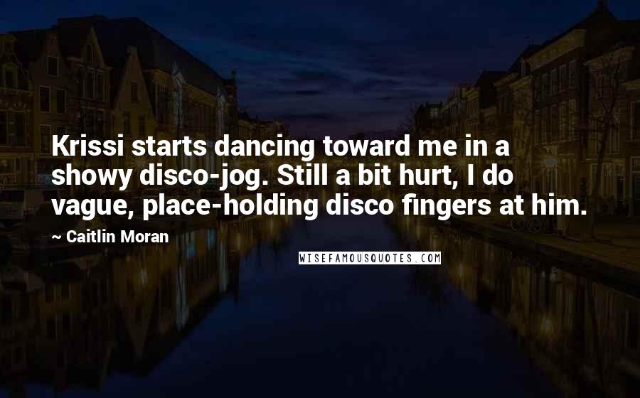 Caitlin Moran Quotes: Krissi starts dancing toward me in a showy disco-jog. Still a bit hurt, I do vague, place-holding disco fingers at him.