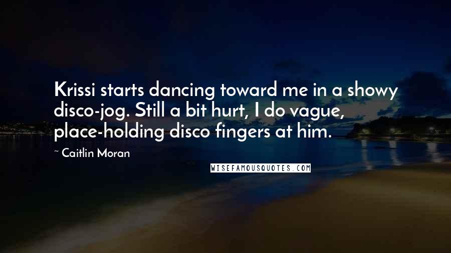 Caitlin Moran Quotes: Krissi starts dancing toward me in a showy disco-jog. Still a bit hurt, I do vague, place-holding disco fingers at him.