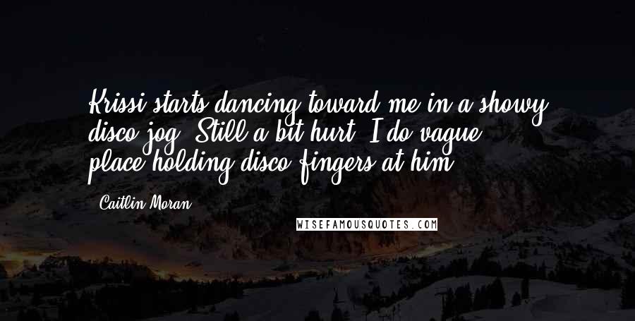 Caitlin Moran Quotes: Krissi starts dancing toward me in a showy disco-jog. Still a bit hurt, I do vague, place-holding disco fingers at him.