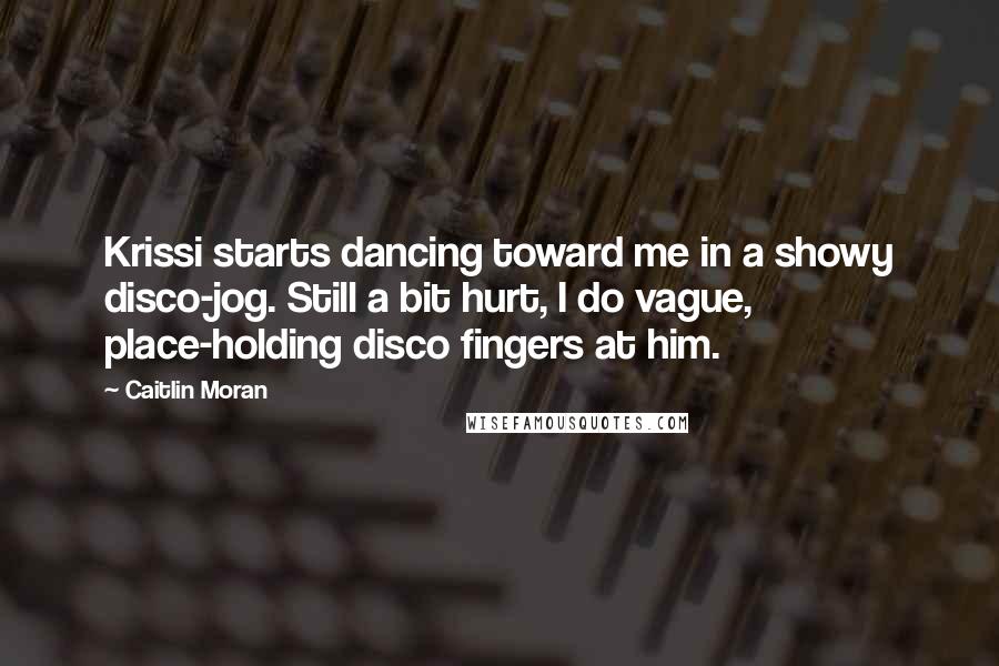 Caitlin Moran Quotes: Krissi starts dancing toward me in a showy disco-jog. Still a bit hurt, I do vague, place-holding disco fingers at him.