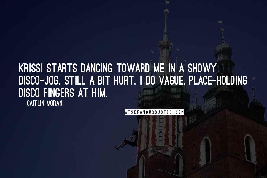 Caitlin Moran Quotes: Krissi starts dancing toward me in a showy disco-jog. Still a bit hurt, I do vague, place-holding disco fingers at him.