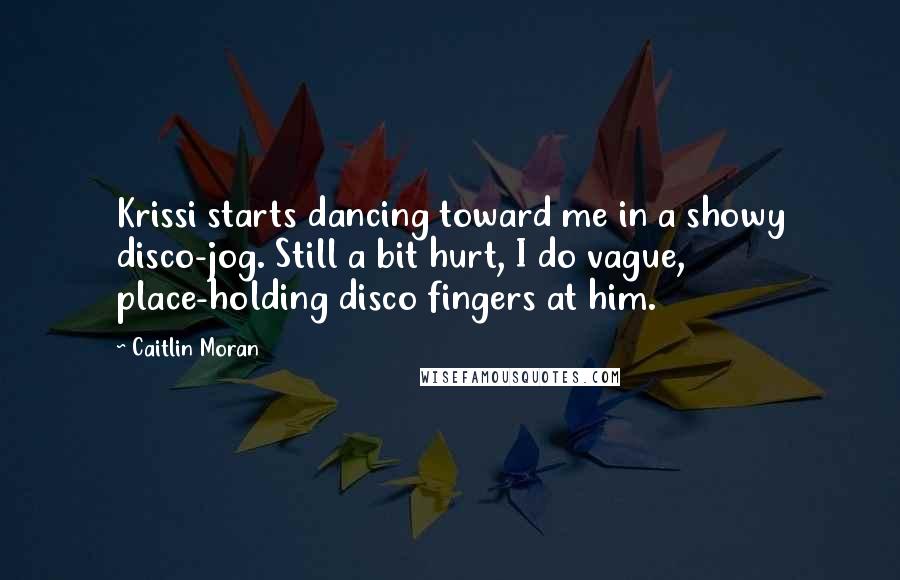 Caitlin Moran Quotes: Krissi starts dancing toward me in a showy disco-jog. Still a bit hurt, I do vague, place-holding disco fingers at him.