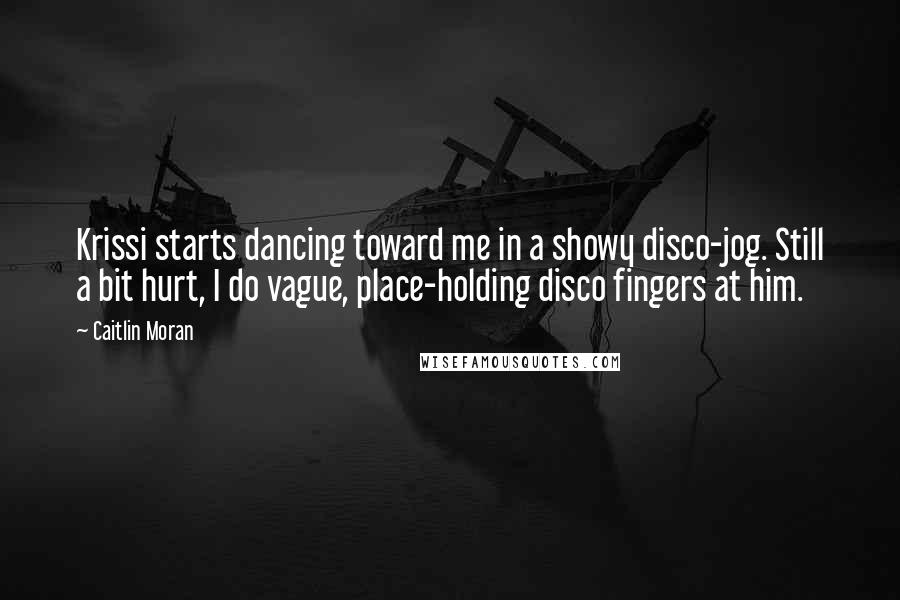 Caitlin Moran Quotes: Krissi starts dancing toward me in a showy disco-jog. Still a bit hurt, I do vague, place-holding disco fingers at him.