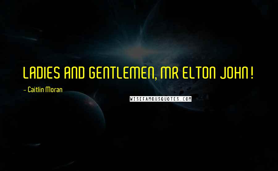 Caitlin Moran Quotes: LADIES AND GENTLEMEN, MR ELTON JOHN!
