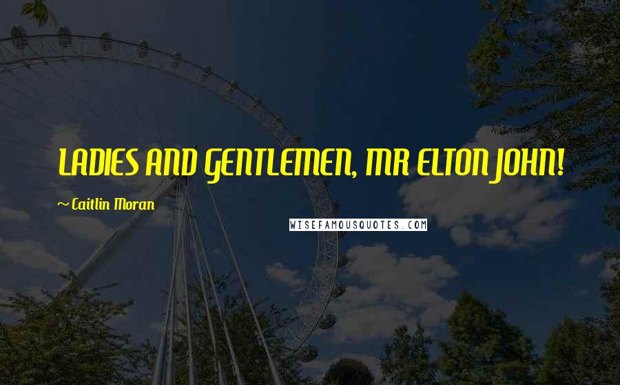Caitlin Moran Quotes: LADIES AND GENTLEMEN, MR ELTON JOHN!