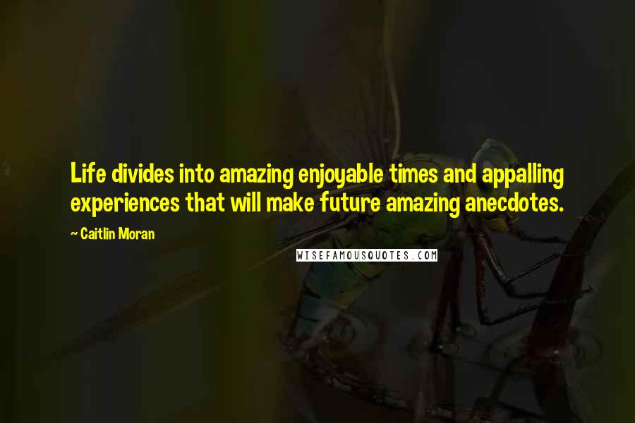 Caitlin Moran Quotes: Life divides into amazing enjoyable times and appalling experiences that will make future amazing anecdotes.