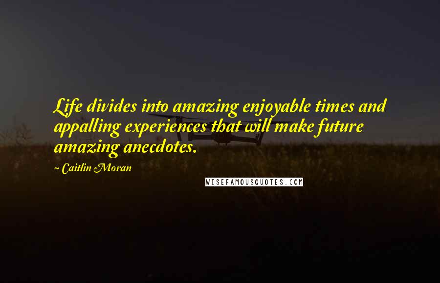 Caitlin Moran Quotes: Life divides into amazing enjoyable times and appalling experiences that will make future amazing anecdotes.