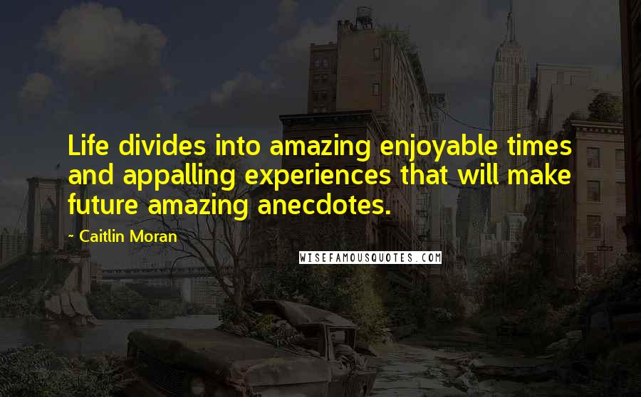 Caitlin Moran Quotes: Life divides into amazing enjoyable times and appalling experiences that will make future amazing anecdotes.