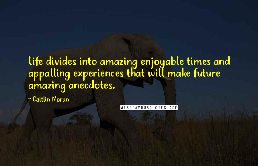 Caitlin Moran Quotes: Life divides into amazing enjoyable times and appalling experiences that will make future amazing anecdotes.