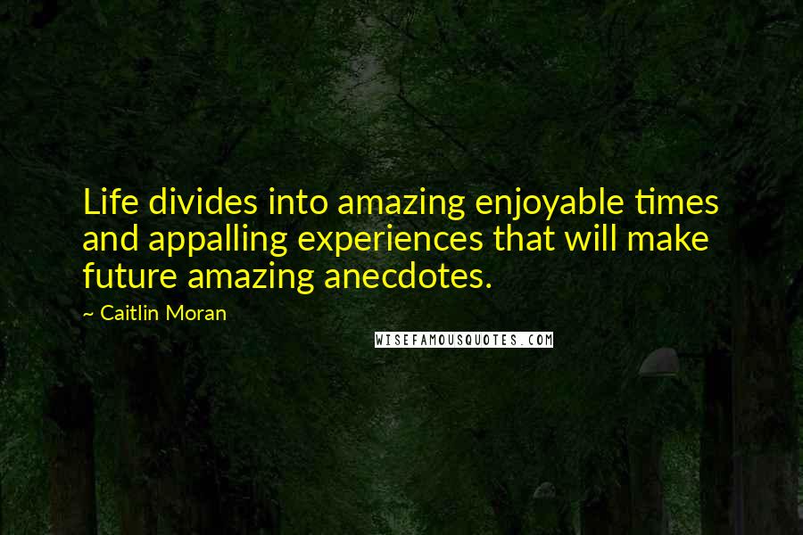 Caitlin Moran Quotes: Life divides into amazing enjoyable times and appalling experiences that will make future amazing anecdotes.