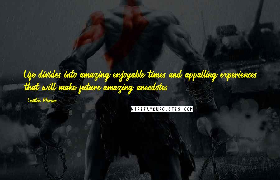 Caitlin Moran Quotes: Life divides into amazing enjoyable times and appalling experiences that will make future amazing anecdotes.