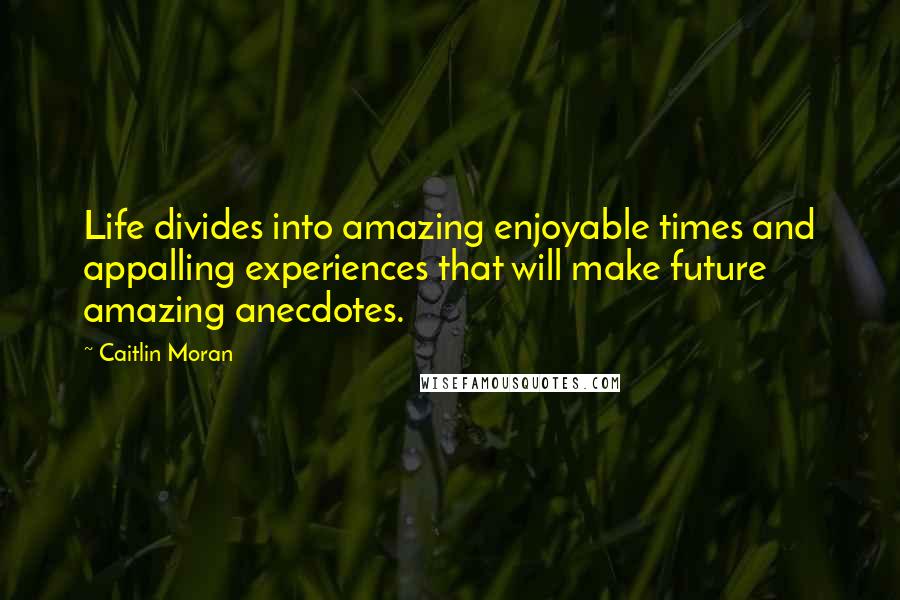 Caitlin Moran Quotes: Life divides into amazing enjoyable times and appalling experiences that will make future amazing anecdotes.