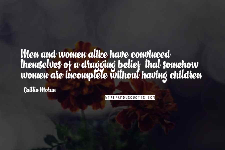 Caitlin Moran Quotes: Men and women alike have convinced themselves of a dragging belief: that somehow women are incomplete without having children.