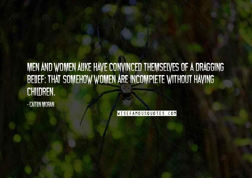Caitlin Moran Quotes: Men and women alike have convinced themselves of a dragging belief: that somehow women are incomplete without having children.
