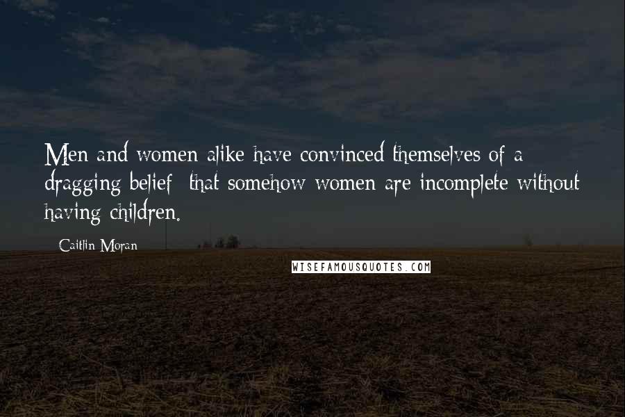 Caitlin Moran Quotes: Men and women alike have convinced themselves of a dragging belief: that somehow women are incomplete without having children.