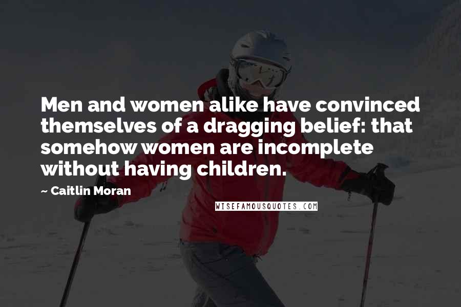 Caitlin Moran Quotes: Men and women alike have convinced themselves of a dragging belief: that somehow women are incomplete without having children.