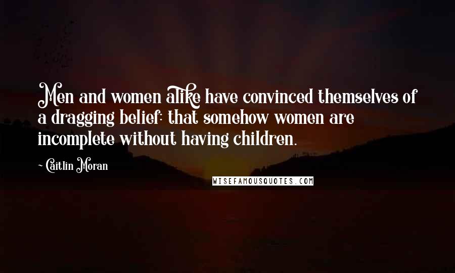 Caitlin Moran Quotes: Men and women alike have convinced themselves of a dragging belief: that somehow women are incomplete without having children.