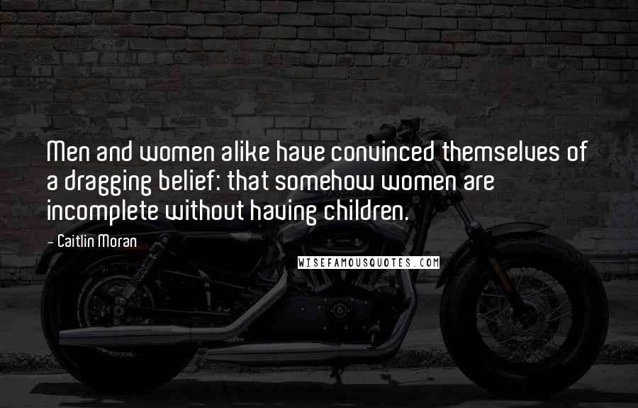 Caitlin Moran Quotes: Men and women alike have convinced themselves of a dragging belief: that somehow women are incomplete without having children.
