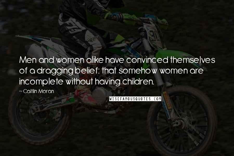 Caitlin Moran Quotes: Men and women alike have convinced themselves of a dragging belief: that somehow women are incomplete without having children.