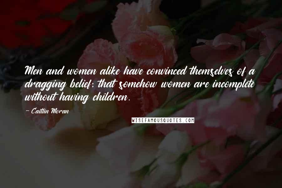 Caitlin Moran Quotes: Men and women alike have convinced themselves of a dragging belief: that somehow women are incomplete without having children.