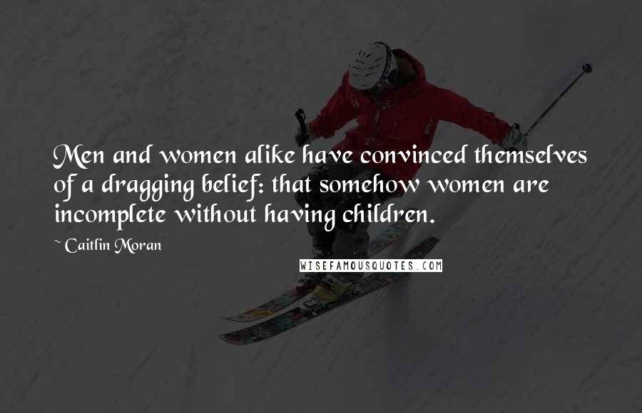 Caitlin Moran Quotes: Men and women alike have convinced themselves of a dragging belief: that somehow women are incomplete without having children.