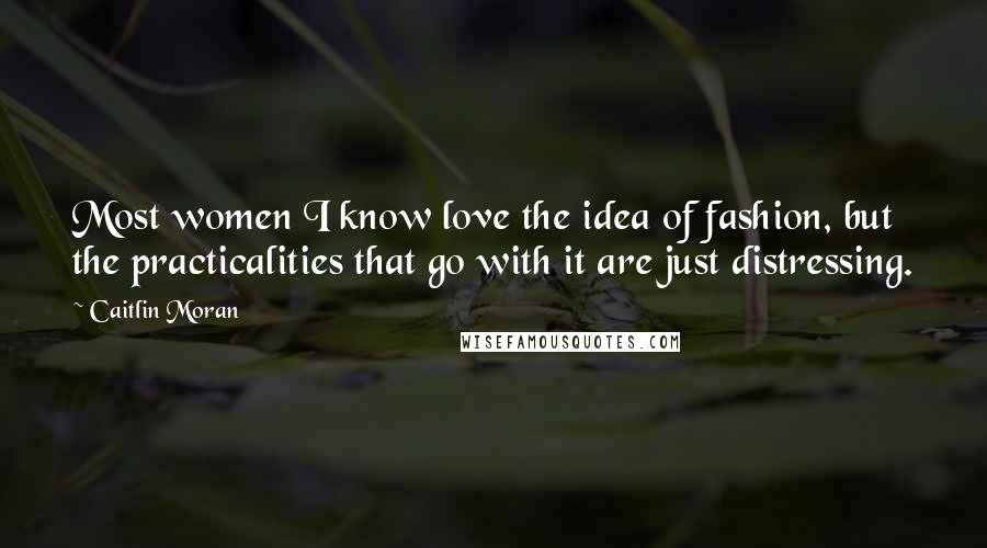 Caitlin Moran Quotes: Most women I know love the idea of fashion, but the practicalities that go with it are just distressing.