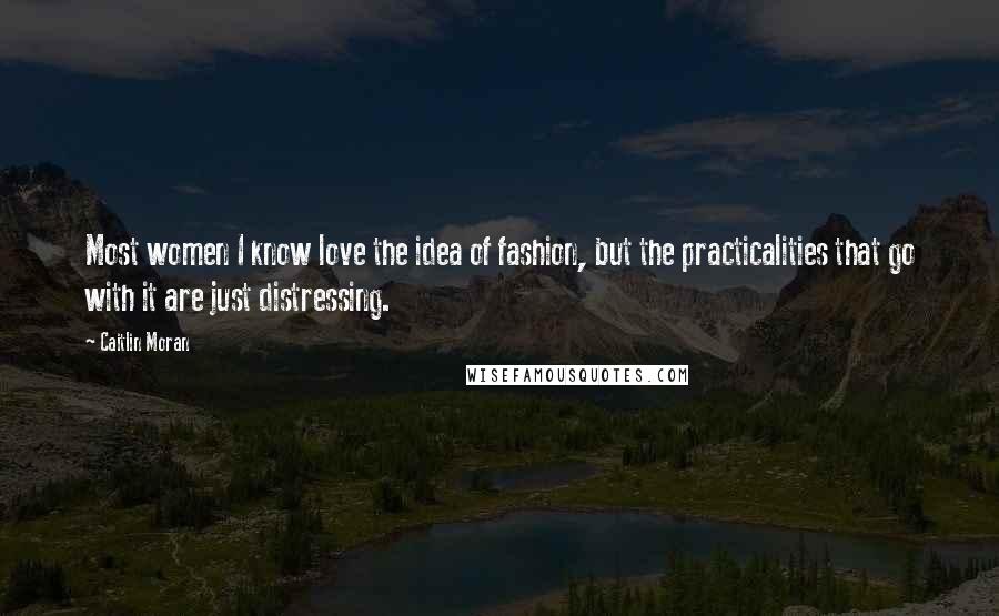 Caitlin Moran Quotes: Most women I know love the idea of fashion, but the practicalities that go with it are just distressing.
