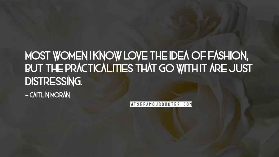 Caitlin Moran Quotes: Most women I know love the idea of fashion, but the practicalities that go with it are just distressing.