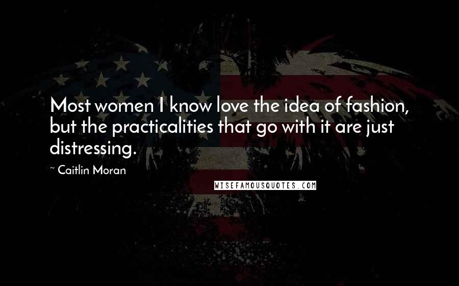 Caitlin Moran Quotes: Most women I know love the idea of fashion, but the practicalities that go with it are just distressing.