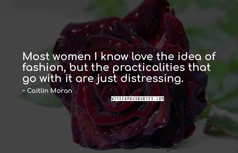 Caitlin Moran Quotes: Most women I know love the idea of fashion, but the practicalities that go with it are just distressing.
