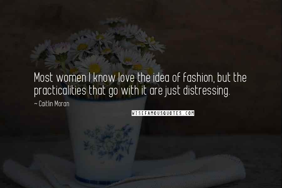 Caitlin Moran Quotes: Most women I know love the idea of fashion, but the practicalities that go with it are just distressing.