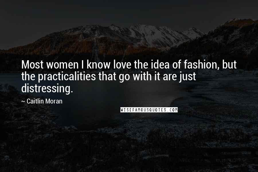 Caitlin Moran Quotes: Most women I know love the idea of fashion, but the practicalities that go with it are just distressing.