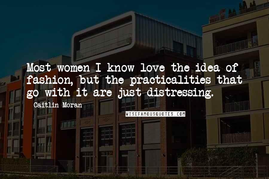 Caitlin Moran Quotes: Most women I know love the idea of fashion, but the practicalities that go with it are just distressing.